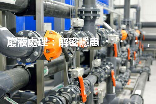 廢液處理：解密隱患，守護環(huán)境！
